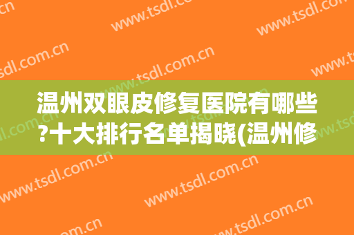 温州双眼皮修复医院有哪些?十大排行名单揭晓(温州修复双眼皮专家谁权威)