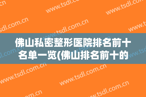 佛山私密整形医院排名前十名单一览(佛山排名前十的大型整形医院)