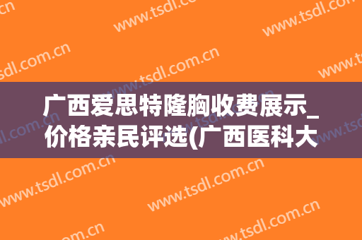 广西爱思特隆胸收费展示_价格亲民评选(广西医科大隆胸价格)