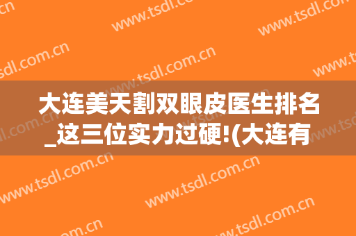 大连美天割双眼皮医生排名_这三位实力过硬!(大连有名的割双眼皮医院)