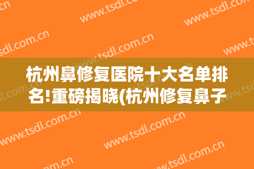 杭州鼻修复医院十大名单排名!重磅揭晓(杭州修复鼻子最好的医生)