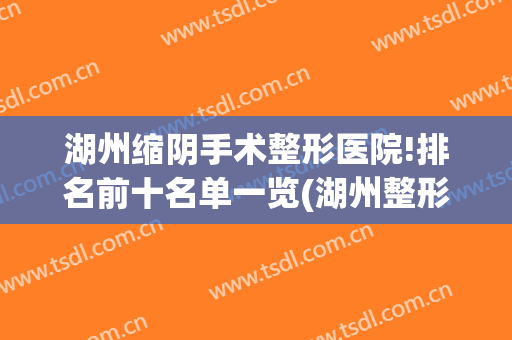 湖州缩阴手术整形医院!排名前十名单一览(湖州整形外科)
