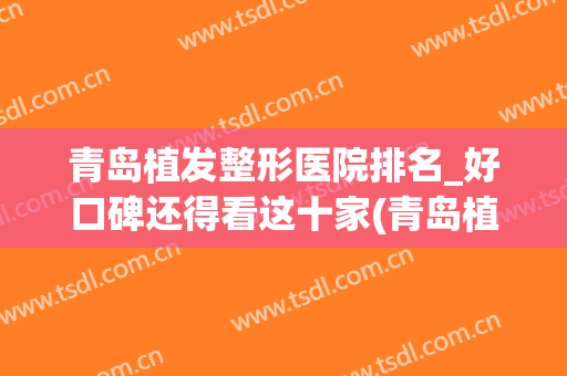 青岛植发整形医院排名_好口碑还得看这十家(青岛植发最好的医院排行)