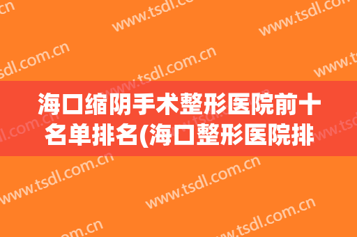 海口缩阴手术整形医院前十名单排名(海口整形医院排名前三的)