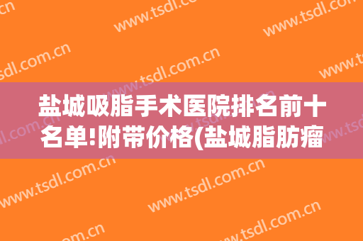 盐城吸脂手术医院排名前十名单!附带价格(盐城脂肪瘤手术哪个医院好一点)