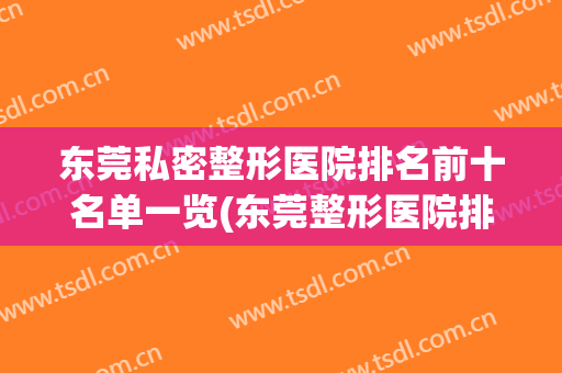 东莞私密整形医院排名前十名单一览(东莞整形医院排名前十名的有哪些)