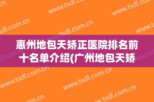 惠州地包天矫正医院排名前十名单介绍(广州地包天矫正医院)