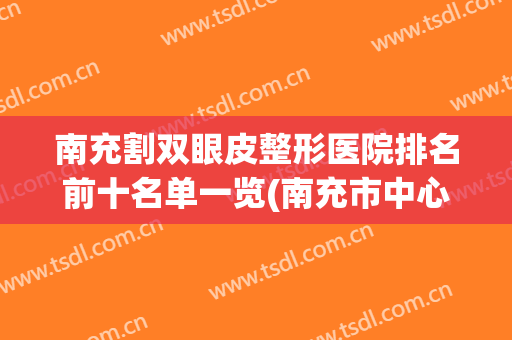 南充割双眼皮整形医院排名前十名单一览(南充市中心医院割双眼皮)