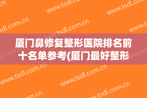 厦门鼻修复整形医院排名前十名单参考(厦门最好整形医院)