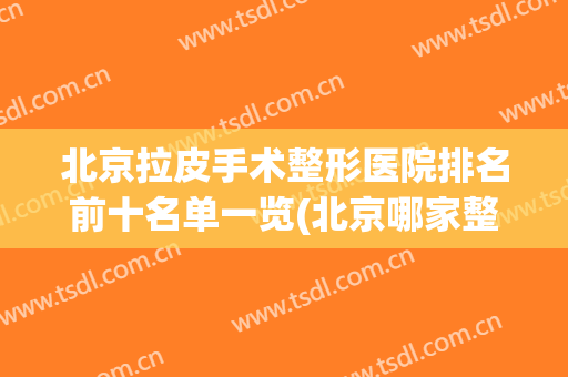 北京拉皮手术整形医院排名前十名单一览(北京哪家整形医院做拉皮手术最好)