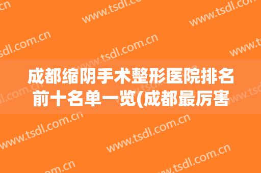 成都缩阴手术整形医院排名前十名单一览(成都最厉害的整形医院)