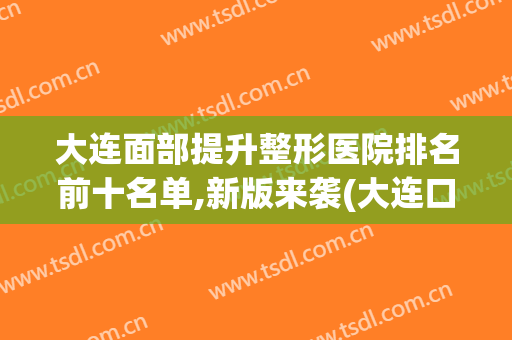 大连面部提升整形医院排名前十名单,新版来袭(大连口碑好的整形医院)