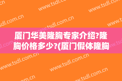 厦门华美隆胸专家介绍?隆胸价格多少?(厦门假体隆胸)