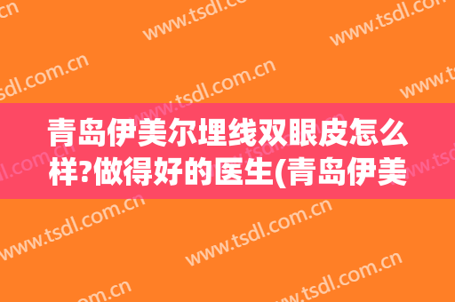 青岛伊美尔埋线双眼皮怎么样?做得好的医生(青岛伊美尔埋线双眼皮怎么样?做得好的医生怎么样)