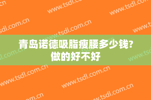 青岛诺德吸脂瘦腰多少钱?做的好不好