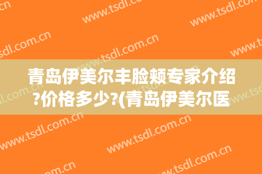 青岛伊美尔丰脸颊专家介绍?价格多少?(青岛伊美尔医生简介)