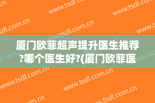 厦门欧菲超声提升医生推荐?哪个医生好?(厦门欧菲医生简介)