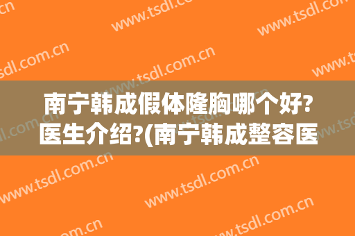南宁韩成假体隆胸哪个好?医生介绍?(南宁韩成整容医院)