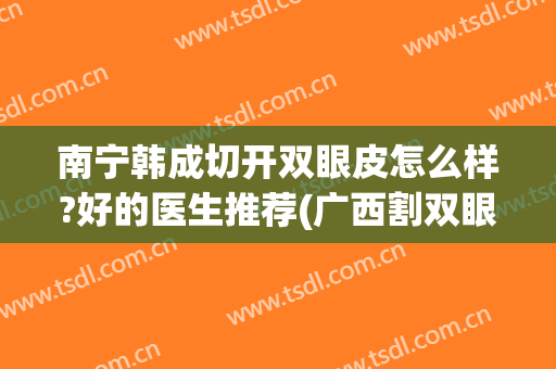 南宁韩成切开双眼皮怎么样?好的医生推荐(广西割双眼皮)