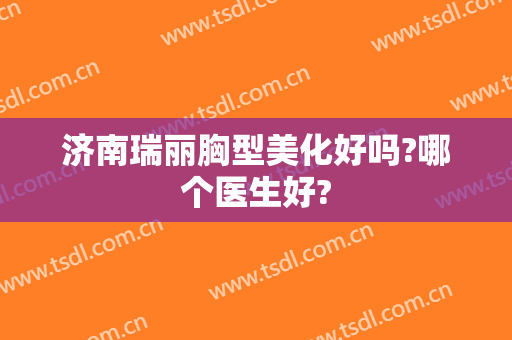济南瑞丽胸型美化好吗?哪个医生好?