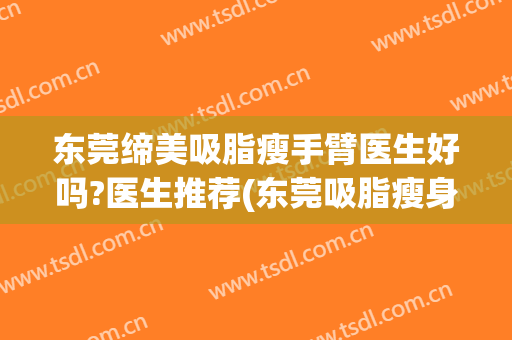 东莞缔美吸脂瘦手臂医生好吗?医生推荐(东莞吸脂瘦身医院)