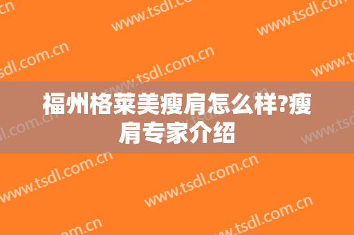 福州格莱美瘦肩怎么样?瘦肩专家介绍