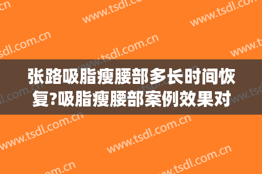 张路吸脂瘦腰部多长时间恢复?吸脂瘦腰部案例效果对比图_上海交通大学医学院附属第九人民医院
