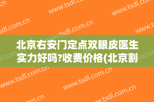 北京右安门定点双眼皮医生实力好吗?收费价格(北京割双眼皮最好的医生是哪位)