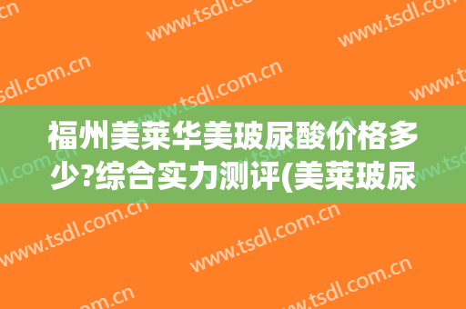 福州美莱华美玻尿酸价格多少?综合实力测评(美莱玻尿酸多少钱)