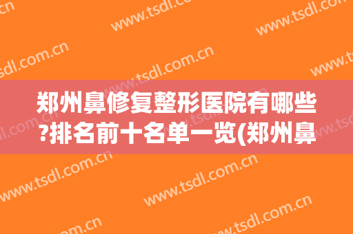 郑州鼻修复整形医院有哪些?排名前十名单一览(郑州鼻修复整形医院有哪些?排名前十名单一览表)