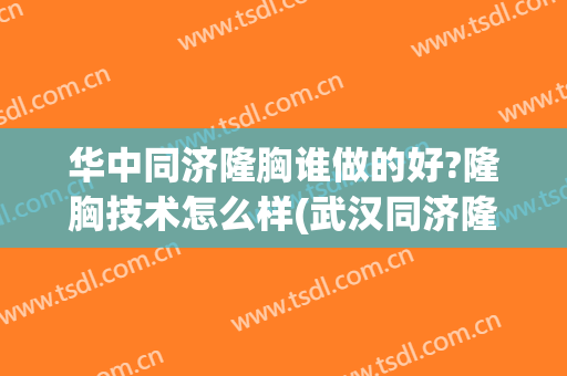 华中同济隆胸谁做的好?隆胸技术怎么样(武汉同济隆鼻多少钱)