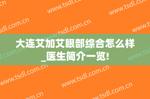 大连艾加艾眼部综合怎么样_医生简介一览!