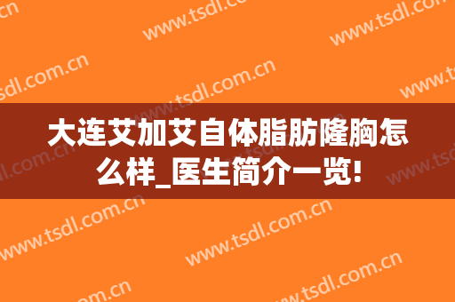 大连艾加艾自体脂肪隆胸怎么样_医生简介一览!