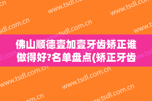 佛山顺德壹加壹牙齿矫正谁做得好?名单盘点(矫正牙齿佛山哪家好)
