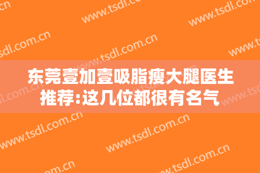 东莞壹加壹吸脂瘦大腿医生推荐:这几位都很有名气