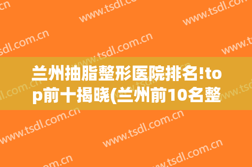 兰州抽脂整形医院排名!top前十揭晓(兰州前10名整形医院)