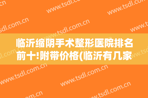 临沂缩阴手术整形医院排名前十!附带价格(临沂有几家整形医院)