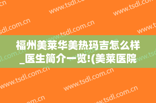 福州美莱华美热玛吉怎么样_医生简介一览!(美莱医院热玛吉)