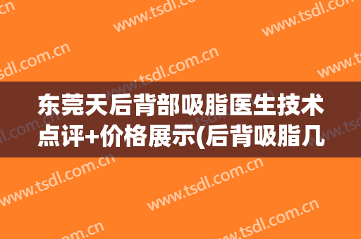 东莞天后背部吸脂医生技术点评+价格展示(后背吸脂几个部位)