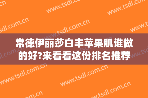 常德伊丽莎白丰苹果肌谁做的好?来看看这份排名推荐?(常德伊丽莎白整形)