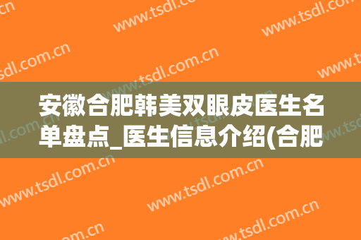 安徽合肥韩美双眼皮医生名单盘点_医生信息介绍(合肥有名的割双眼皮医生)