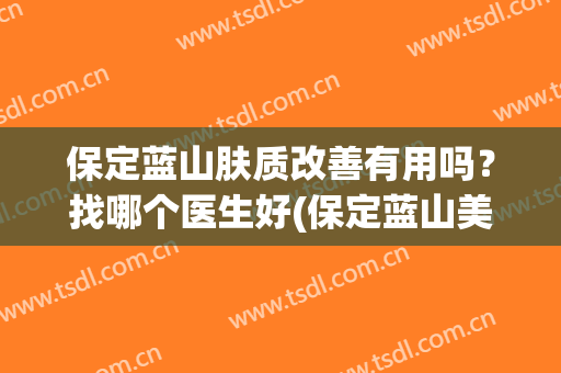 保定蓝山肤质改善有用吗？找哪个医生好(保定蓝山美容院正规么)