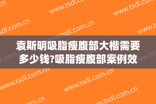 袁斯明吸脂瘦腹部大楷需要多少钱?吸脂瘦腹部案例效果对比图_南京大学医学院附属金陵医院