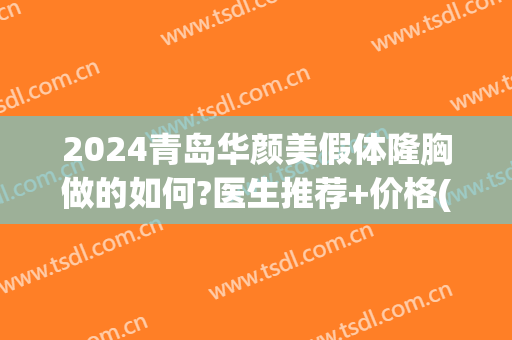 2024青岛华颜美假体隆胸做的如何?医生推荐+价格(青岛华颜美隆鼻怎么样)