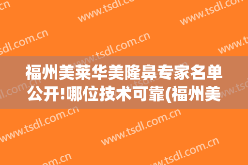 福州美莱华美隆鼻专家名单公开!哪位技术可靠(福州美莱整形医生)