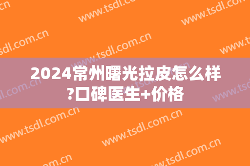 2024常州曙光拉皮怎么样?口碑医生+价格