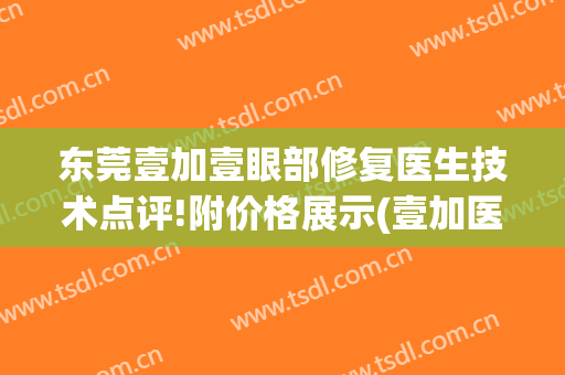 东莞壹加壹眼部修复医生技术点评!附价格展示(壹加医疗美容医院医生)