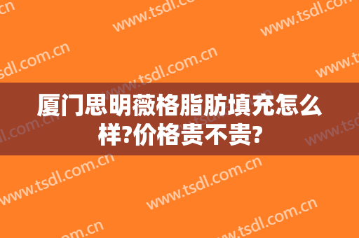 厦门思明薇格脂肪填充怎么样?价格贵不贵?
