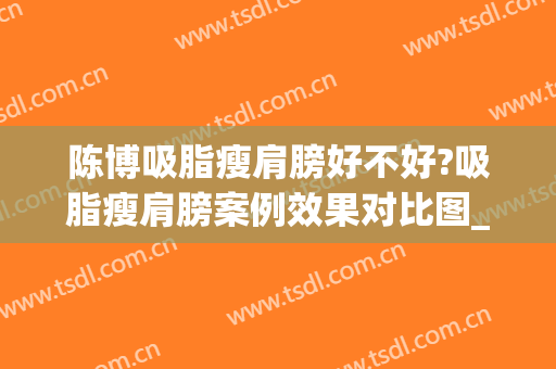 陈博吸脂瘦肩膀好不好?吸脂瘦肩膀案例效果对比图_中国医学科学院整形外科医院