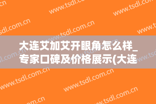 大连艾加艾开眼角怎么样_专家口碑及价格展示(大连艾加艾整形电话)